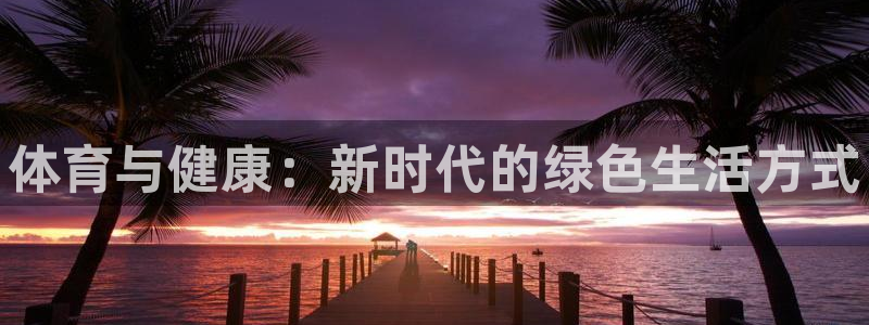 注册欧亿体育官方正版app:体育与健康:新时代的绿色生活方式