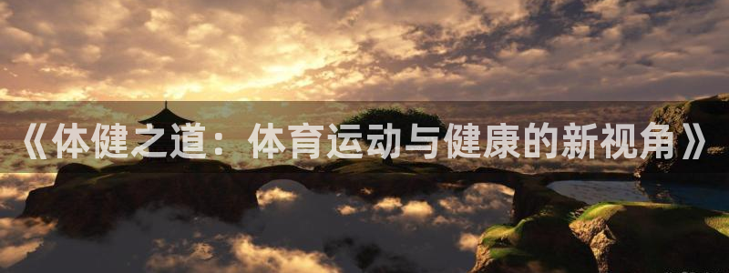 oety欧亿体育官网下载开户:《体健之道:体育运动与健康的新